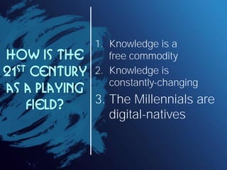 1. Knowledge is a
How is the        free commodity
21 st Century  2. Knowledge is
                  constantly-changing
as a playing
     field?   3. The Millennials are
                  digital-natives
 