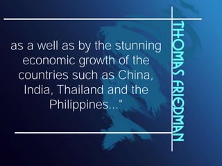 Thomas Friedman
as a well as by the stunning
  economic growth of the
 countries such as China,
  India, Thailand and the
       Philippines..."
 