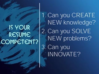 1. Can you CREATE
              NEW knowledge?
  Is your
           2. Can you SOLVE
  resume
              NEW problems?
competent?
           3. Can you
              INNOVATE?
 