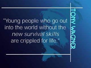 Tony wagner
"Young people who go out
 into the world without the
    new survival skills
    are crippled for life."
 