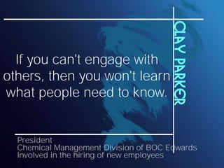 Clay Parker
  If you can't engage with
others, then you won't learn
what people need to know.


  President
  Chemical Management Division of BOC Edwards
  Involved in the hiring of new employees
 