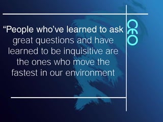 CEO
  great questions and have
learned to be inquisitive are
   the ones who move the
 fastest in our environment
 