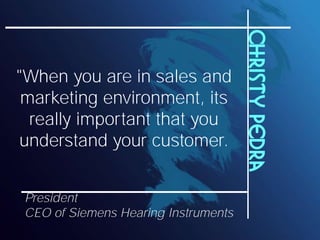 Christy Pedra
"When you are in sales and
 marketing environment, its
  really important that you
 understand your customer.


 President
 CEO of Siemens Hearing Instruments
 