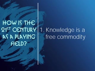 How is the
21 st Century 1. Knowledge is a

as a playing     free commodity
     field?
 