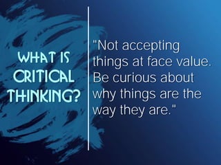 "Not accepting
 What is    things at face value.
 Critical   Be curious about
Thinking?   why things are the
            way they are."
 