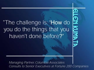 Ellen Kumata
"The challenge is:      do
you do the things that you
  haven't done before



  Managing Partner, Columbia Associates
  Consults to Senior Executives at Fortune 200 Companies
 