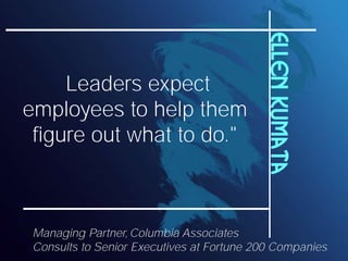 Ellen Kumata
     Leaders expect
employees to help them
 figure out what to do."



 Managing Partner, Columbia Associates
 Consults to Senior Executives at Fortune 200 Companies
 