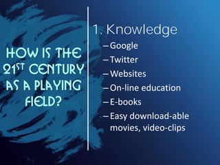 1. Knowledge
                 – Google
How is the       – Twitter
21 st Century
                 – Websites
as a playing     – On-line education
     field?      – E-books
                 – Easy download-able
                   movies, video-clips
 