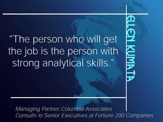 Ellen Kumata
"The person who will get
the job is the person with
 strong analytical skills."



 Managing Partner, Columbia Associates
 Consults to Senior Executives at Fortune 200 Companies
 