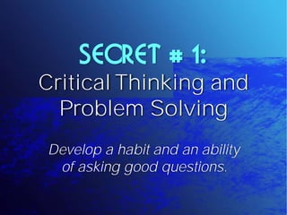 SECRET # 1:
Critical Thinking and
  Problem Solving
Develop a habit and an ability
 of asking good questions.
 