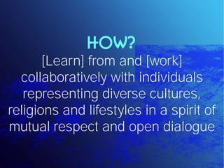 HOW?
       [Learn] from and [work]
  collaboratively with individuals
   representing diverse cultures,
religions and lifestyles in a spirit of
mutual respect and open dialogue
 