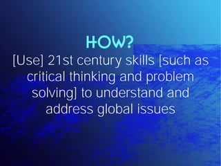 HOW?
[Use] 21st century skills [such as
  critical thinking and problem
   solving] to understand and
      address global issues
 