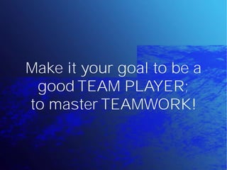 Make it your goal to be a
 good TEAM PLAYER;
to master TEAMWORK!
 