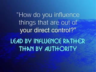 "How do you influence
  things that are out of

LEAD by INFLUENCE rather
   than by AUTHORITY
 