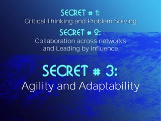 SECRET # 1:
Critical Thinking and Problem Solving
           SECRET # 2:
   Collaboration across networks
     and Leading by influence



      SECRET # 3:
Agility and Adaptability
 