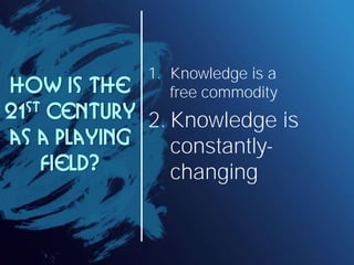 1. Knowledge is a
How is the       free commodity
21 st Century
              2. Knowledge is
as a playing     constantly-
     field?      changing
 