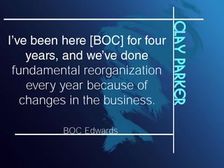 Clay parker
fundamental reorganization
   every year because of
  changes in the business.

        BOC Edwards
 