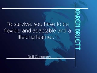 Karen Bruett
  To survive, you have to be
flexible and adaptable and a
       lifelong learner. "


         Dell Company
 