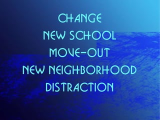 CHANGE
   NEW SCHOOL
    MOVE-OUT
NEW NEIGHBORHOOD
   DISTRACTION
 