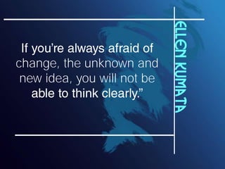 Ellen Kumata
change, the unknown and
 new idea, you will not be
 