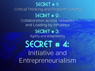 SECRET # 1:
Critical Thinking and Problem Solving
           SECRET # 2:
   Collaboration across networks
     and Leading by influence
           SECRET # 3:
        Agility and Adaptability


      SECRET # 4:
     Initiative and
  Entrepreneurialism
 
