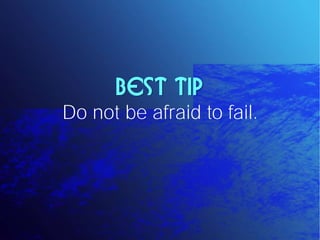 Best Tip
Do not be afraid to fail.
 