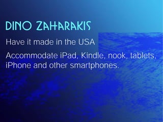 Dino Zaharakis
Have it made in the USA
Accommodate iPad, Kindle, nook, tablets,
iPhone and other smartphones.
 