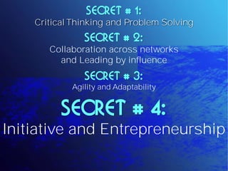SECRET # 1:
    Critical Thinking and Problem Solving
               SECRET # 2:
       Collaboration across networks
         and Leading by influence
               SECRET # 3:
            Agility and Adaptability


          SECRET # 4:
Initiative and Entrepreneurship
 