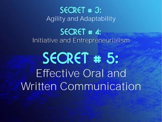 SECRET # 3:
      Agility and Adaptability

           SECRET # 4:
  Initiative and Entrepreneurialism


     SECRET # 5:
  Effective Oral and
Written Communication
 