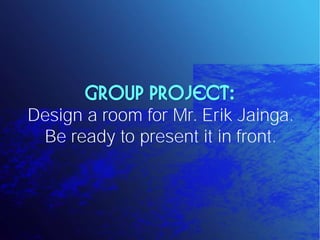 Group Project:
Design a room for Mr. Erik Jainga.
 Be ready to present it in front.
 