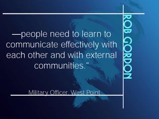 Rob Gordon
   people need to learn to
communicate effectively with
each other and with external
       communities."

     Military Officer, West Point
 