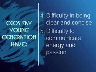 4. Difficulty in being
 CEOs say     clear and concise
  young    5. Difficulty to
generation    communicate
  have:       energy and
              passion
 