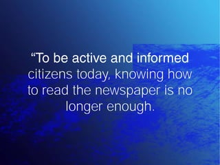 citizens today, knowing how
to read the newspaper is no
       longer enough.
 