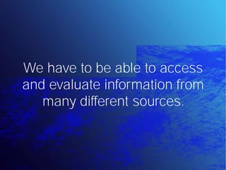We have to be able to access
and evaluate information from
   many different sources.
 