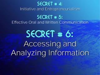SECRET # 4:
    Initiative and Entrepreneurialism

             SECRET # 5:
Effective Oral and Written Communication


       SECRET # 6:
   Accessing and
Analyzing Information
 