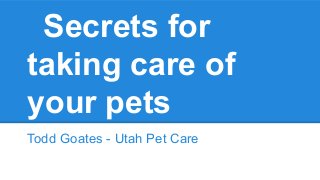Secrets for
taking care of
your pets
Todd Goates - Utah Pet Care
 
