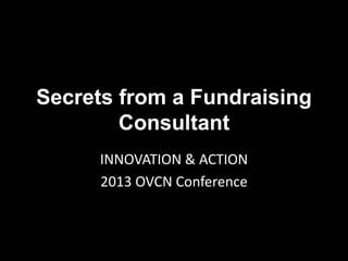 Secrets from a Fundraising
Consultant
INNOVATION & ACTION
2013 OVCN Conference

 