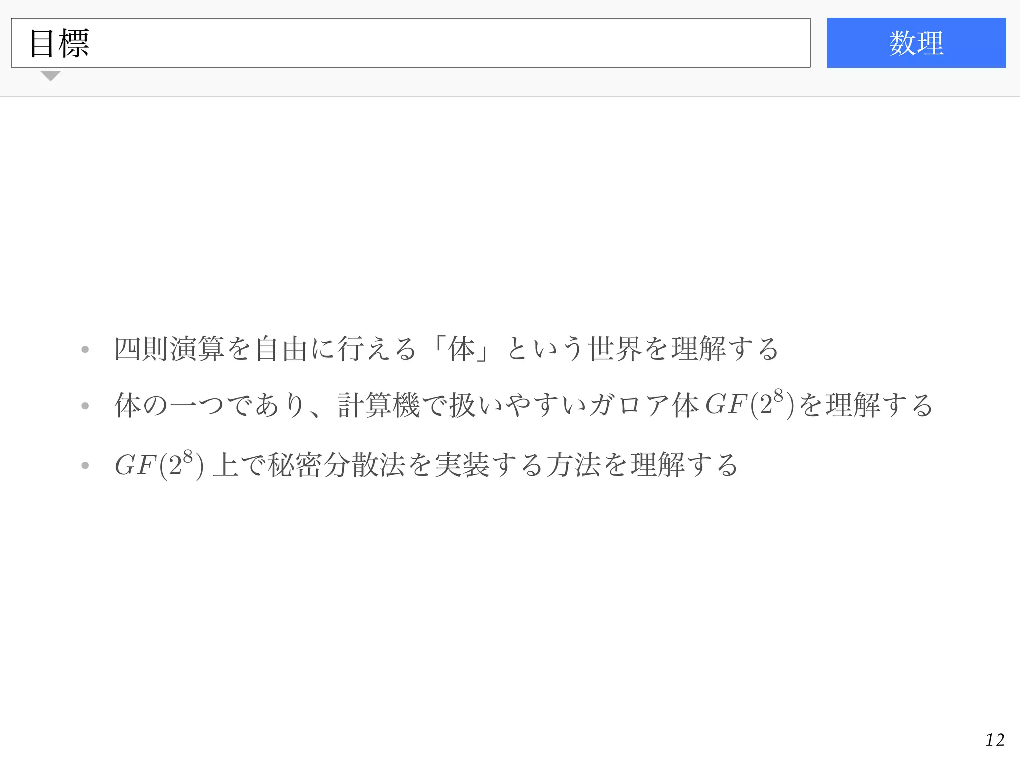書籍
• 四則演算を自由に行える「体」という世界を理解する!
• 体の一つであり、計算機で扱いやすいガロア体 を理解する!
• 上で秘密分散法を実装する方法を理解する
目標 数理
12
GF(28
)
GF(28
)
 