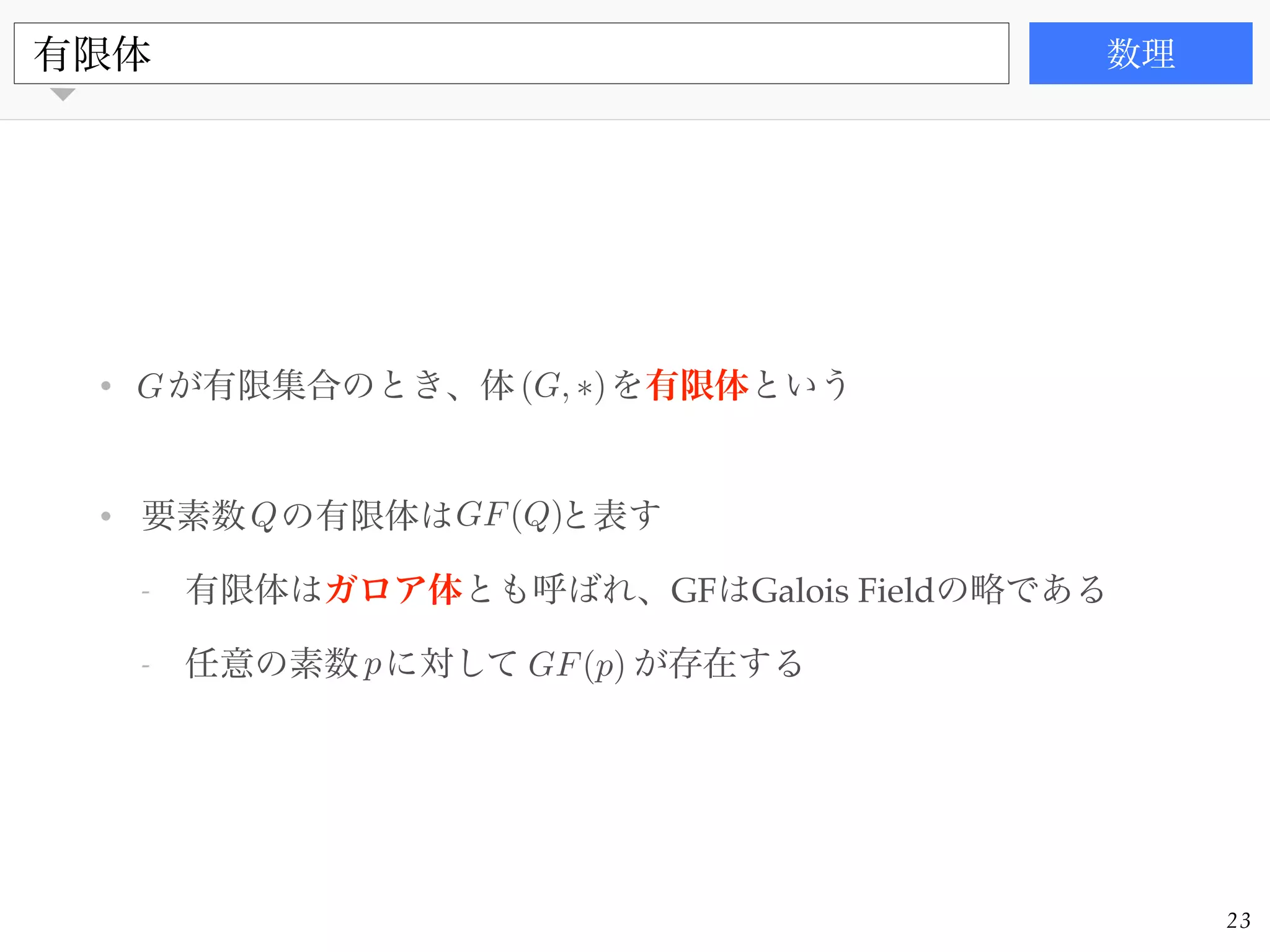 書籍
• が有限集合のとき、体 を有限体という!
!
• 要素数 の有限体は と表す!
- 有限体はガロア体とも呼ばれ、GFはGalois Fieldの略である!
- 任意の素数 に対して が存在する
有限体 数理
23
GF(p)
GF(Q)
p
Q
G (G, ⇤)
 