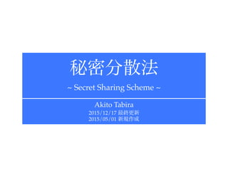 秘密分散法!
~ Secret Sharing Scheme ~
Akito Tabira!
2015/12/17 最終更新!
2015/05/01 新規作成
 