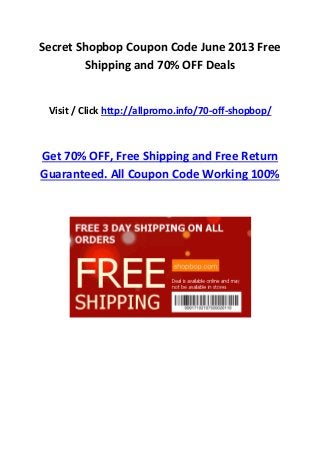 Secret Shopbop Coupon Code June 2013 Free
Shipping and 70% OFF Deals
Visit / Click http://allpromo.info/70-off-shopbop/
Get 70% OFF, Free Shipping and Free Return
Guaranteed. All Coupon Code Working 100%
 