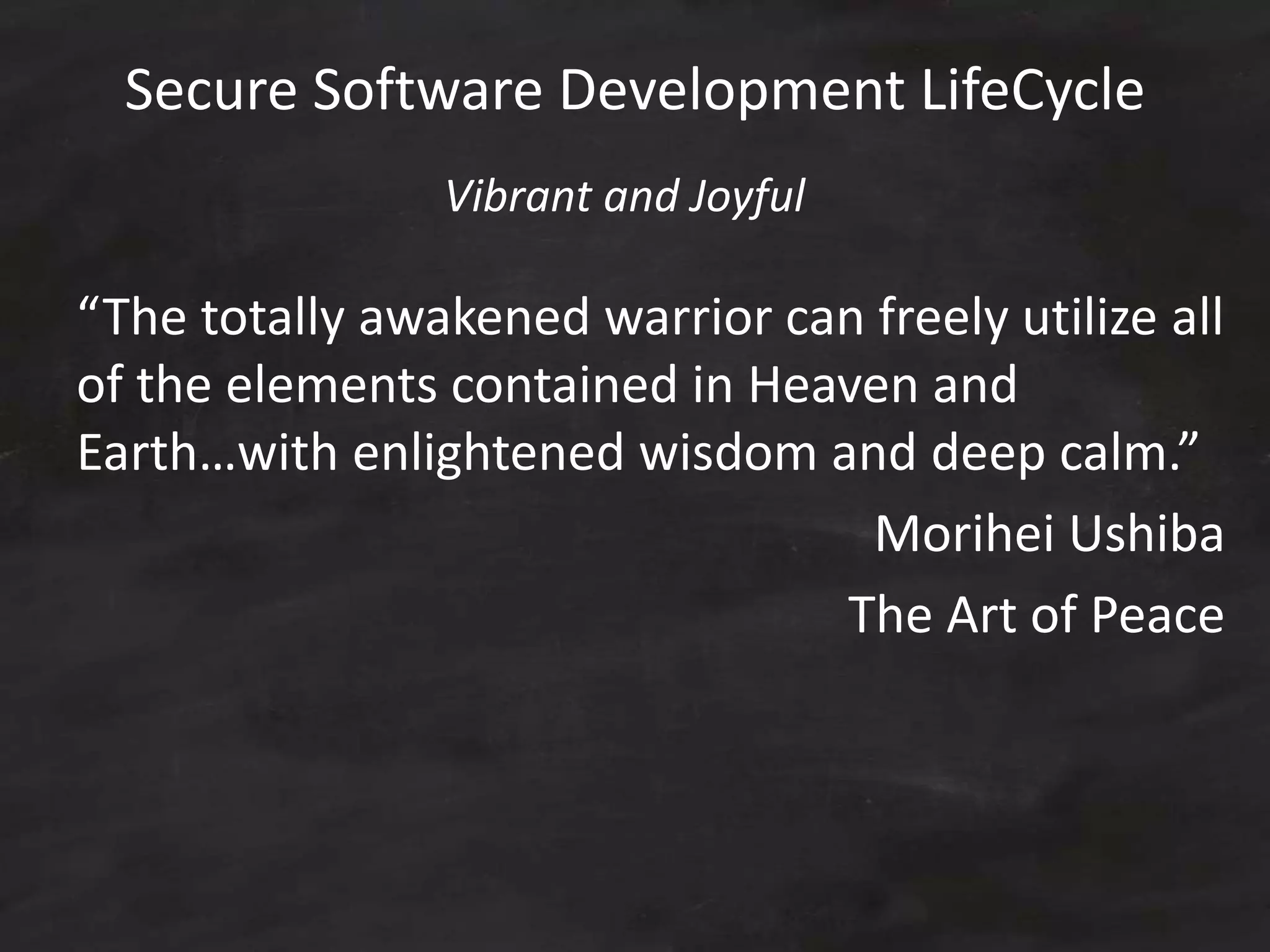 Secure Software Development LifeCycle
“The totally awakened warrior can freely utilize all
of the elements contained in Heaven and
Earth…with enlightened wisdom and deep calm.”
Morihei Ushiba
The Art of Peace
Vibrant and Joyful
 