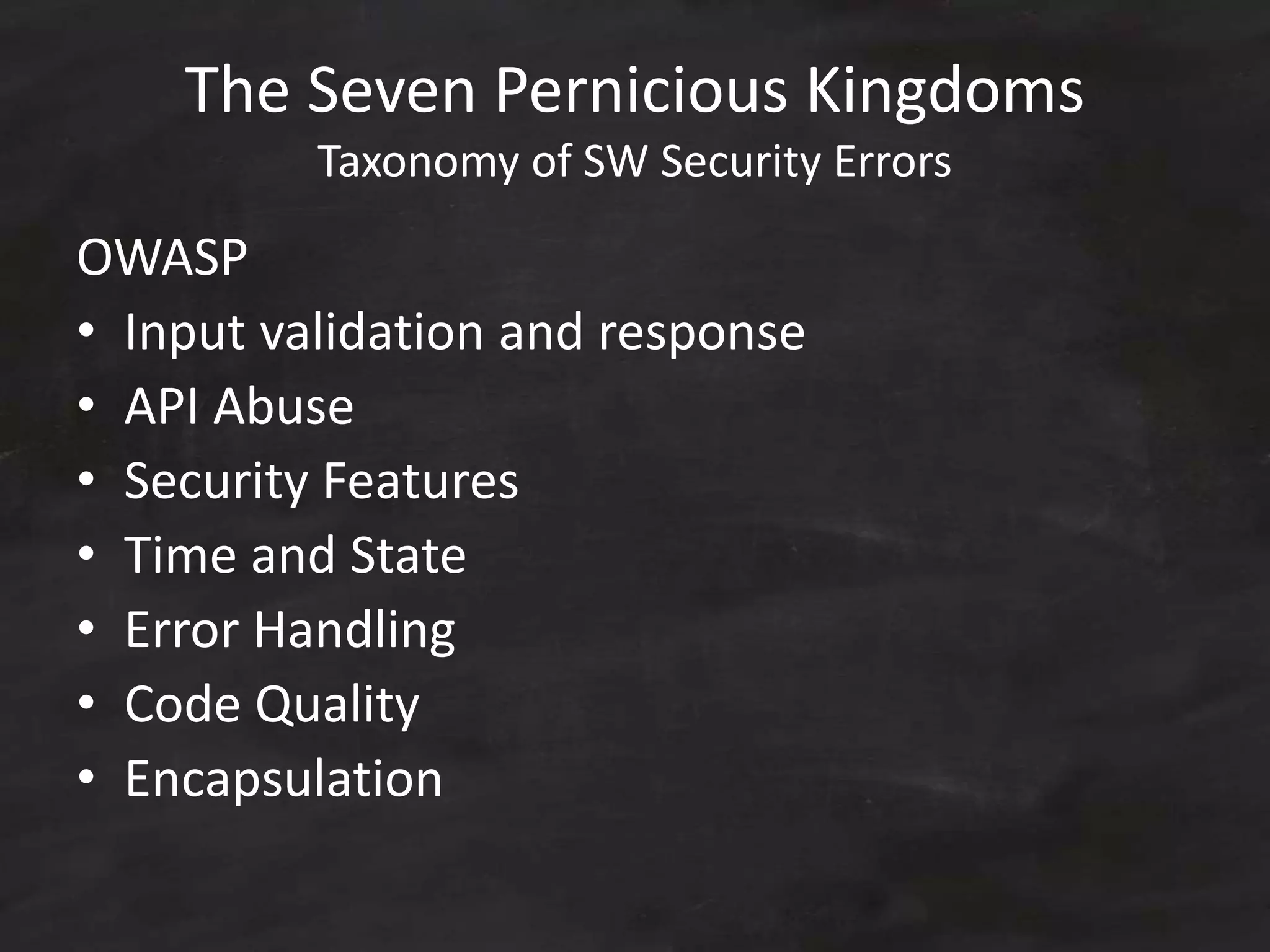 The Seven Pernicious Kingdoms
Taxonomy of SW Security Errors
OWASP
• Input validation and response
• API Abuse
• Security Features
• Time and State
• Error Handling
• Code Quality
• Encapsulation
 