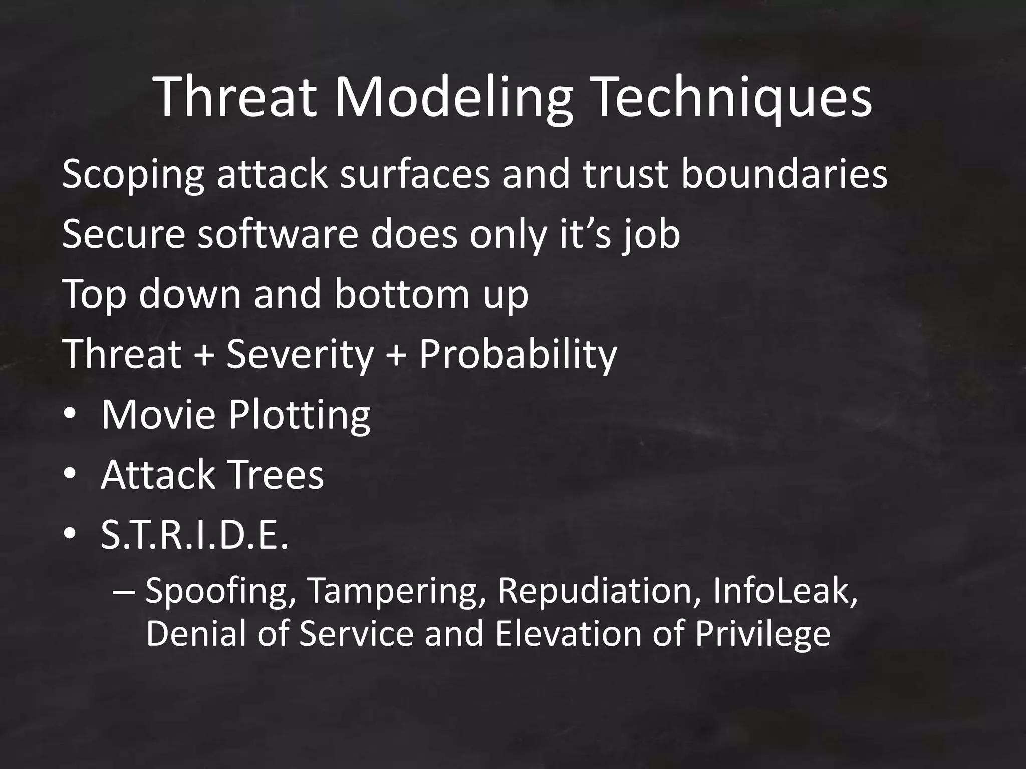 Threat Modeling Techniques
Scoping attack surfaces and trust boundaries
Secure software does only it’s job
Top down and bottom up
Threat + Severity + Probability
• Movie Plotting
• Attack Trees
• S.T.R.I.D.E.
– Spoofing, Tampering, Repudiation, InfoLeak,
Denial of Service and Elevation of Privilege
 
