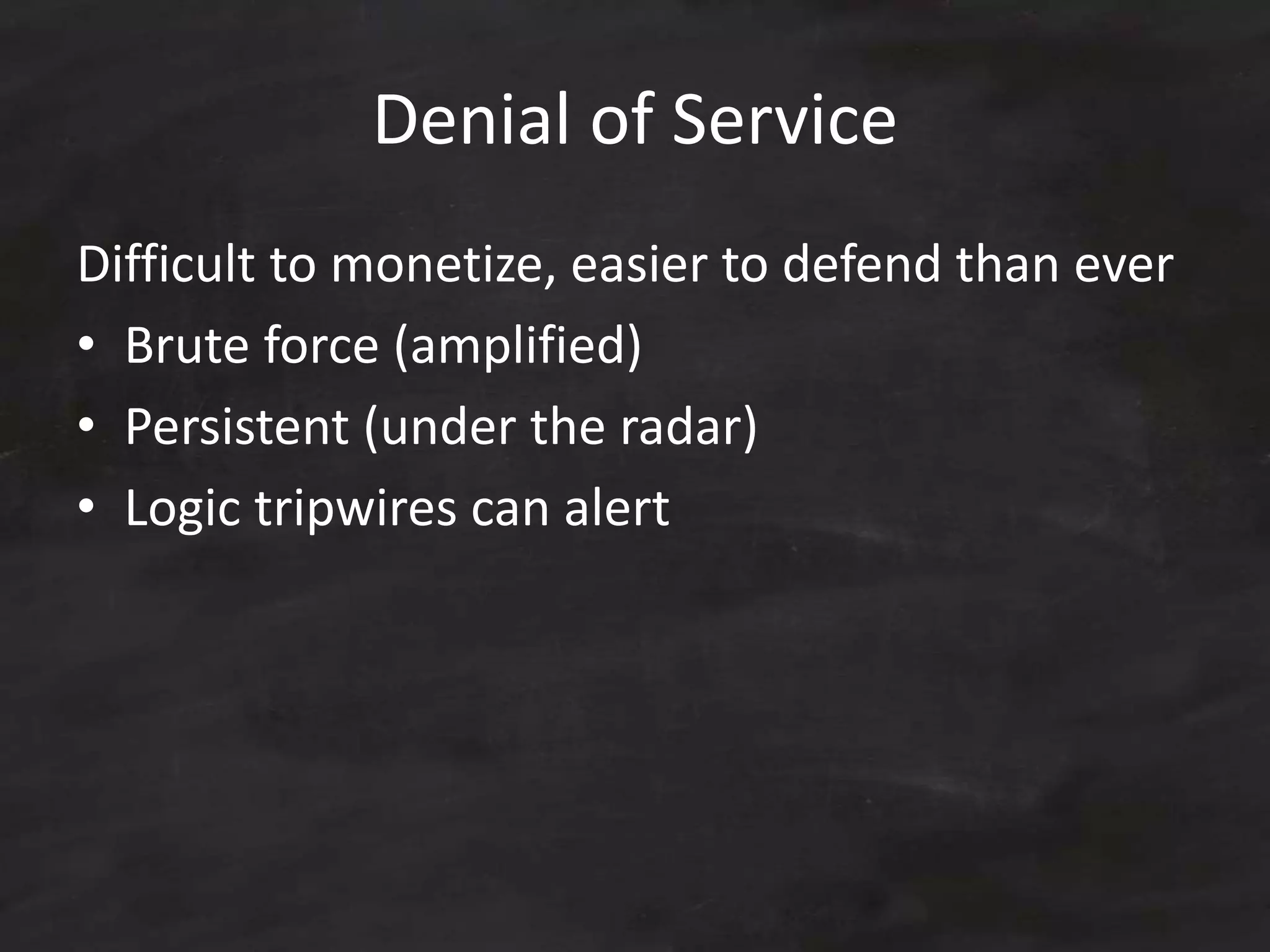 Denial of Service
Difficult to monetize, easier to defend than ever
• Brute force (amplified)
• Persistent (under the radar)
• Logic tripwires can alert
 