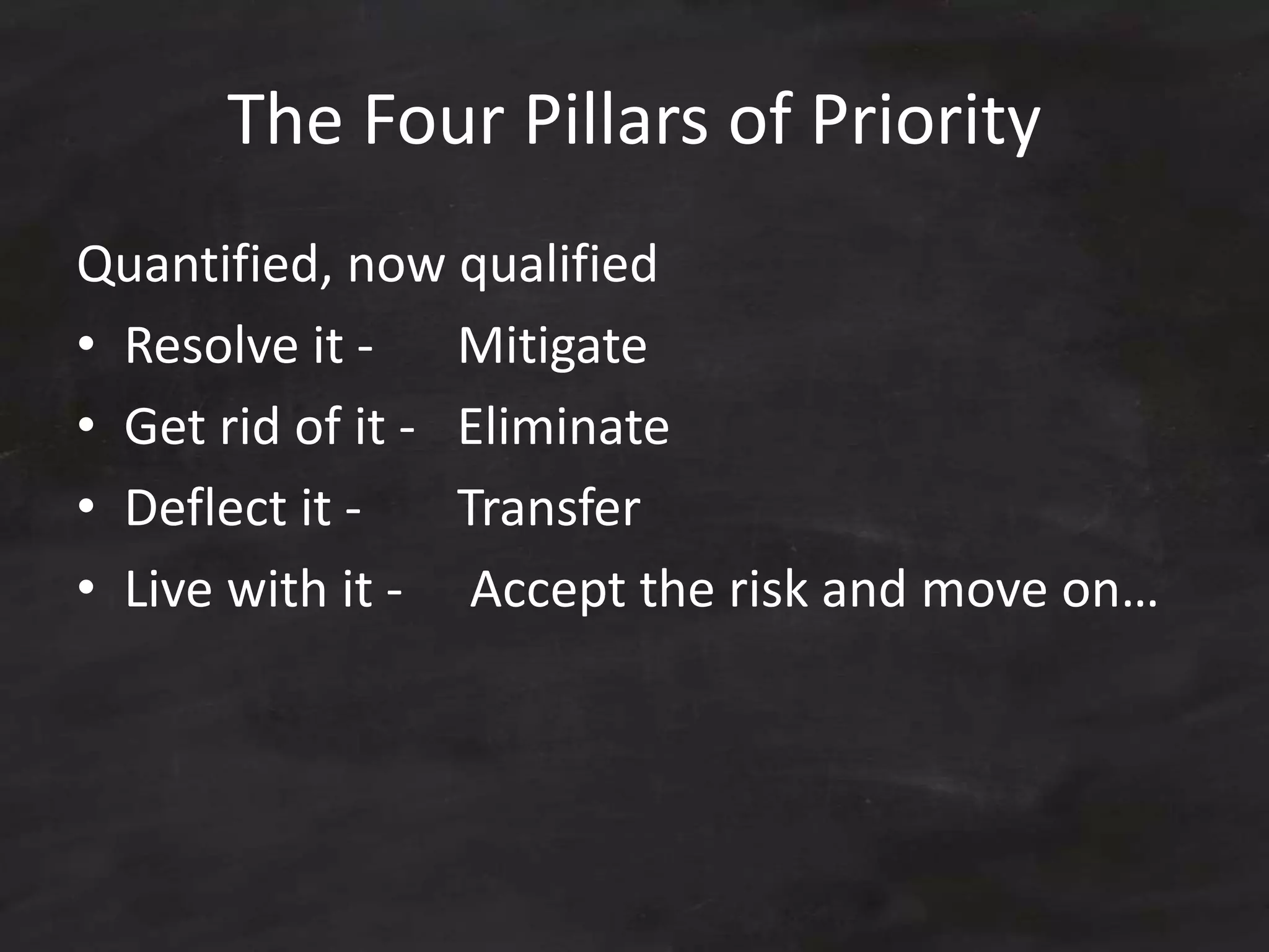 The Four Pillars of Priority
Quantified, now qualified
• Resolve it - Mitigate
• Get rid of it - Eliminate
• Deflect it - Transfer
• Live with it - Accept the risk and move on…
 