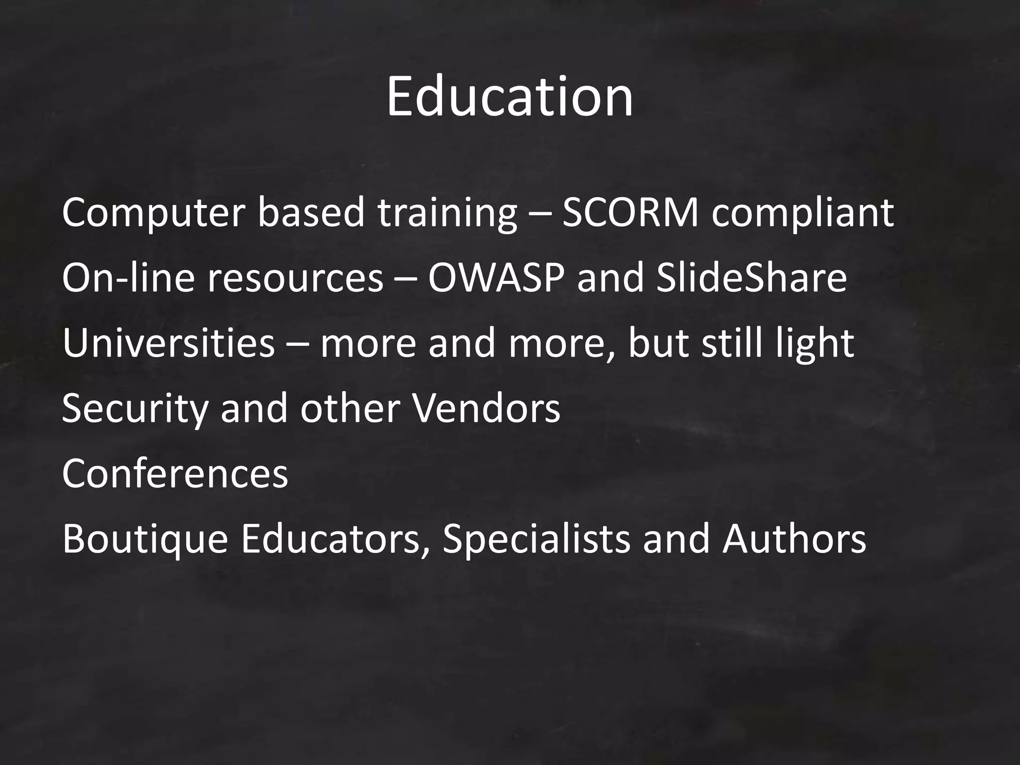 Education
Computer based training – SCORM compliant
On-line resources – OWASP and SlideShare
Universities – more and more, but still light
Security and other Vendors
Conferences
Boutique Educators, Specialists and Authors
 