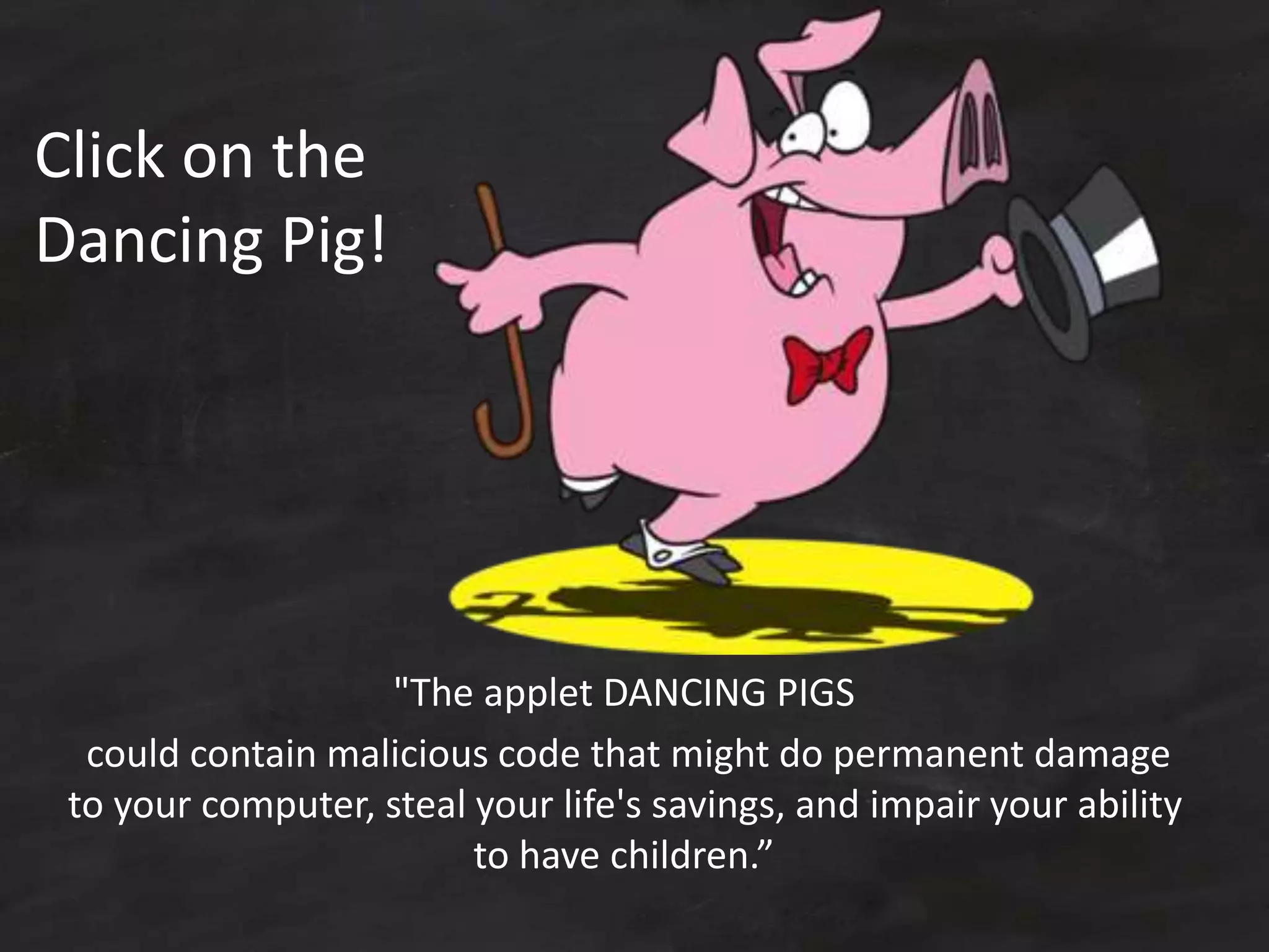 Click on the
Dancing Pig!
"The applet DANCING PIGS
could contain malicious code that might do permanent damage
to your computer, steal your life's savings, and impair your ability
to have children.”
 