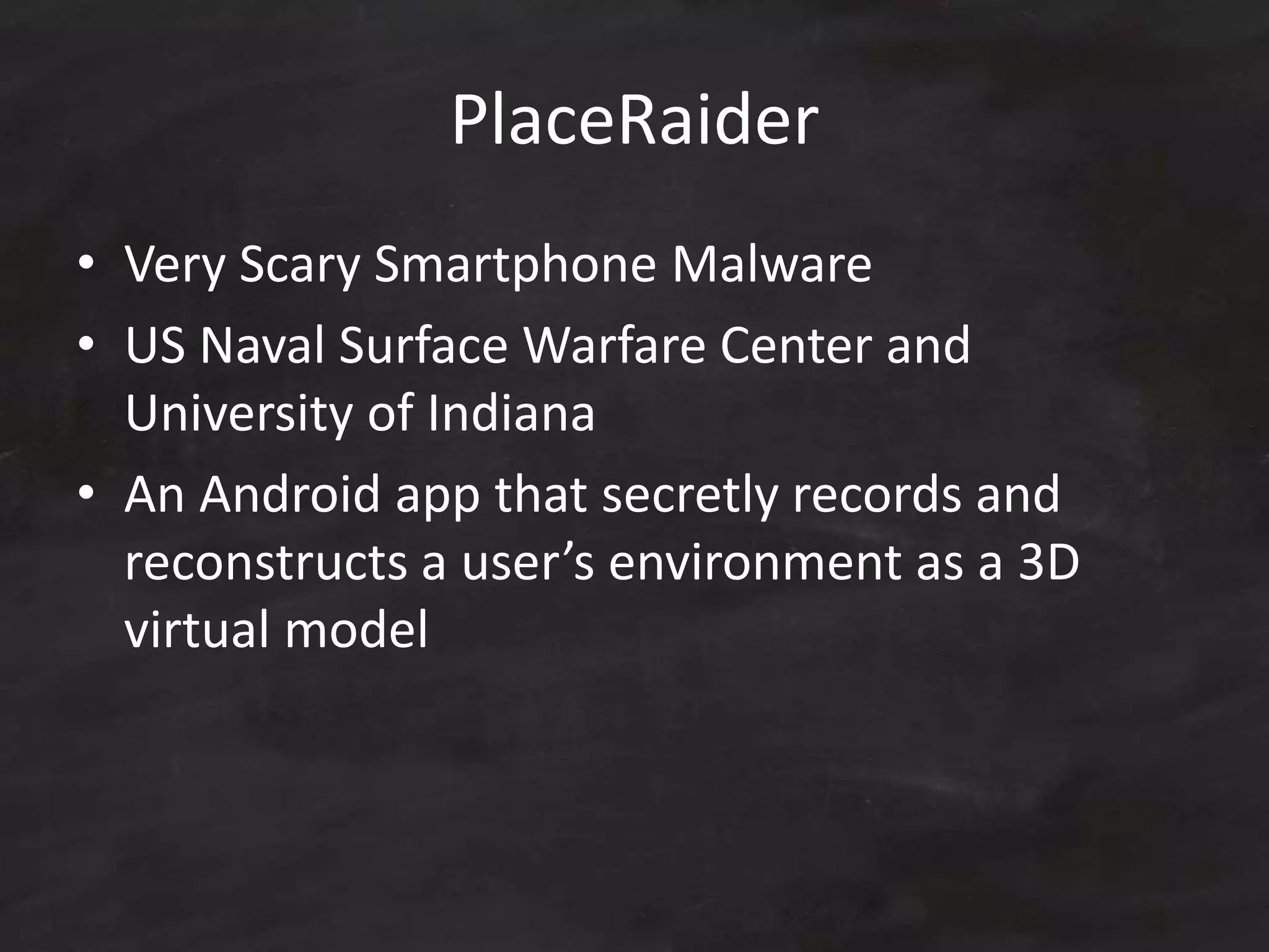 PlaceRaider
• Very Scary Smartphone Malware
• US Naval Surface Warfare Center and
University of Indiana
• An Android app that secretly records and
reconstructs a user’s environment as a 3D
virtual model
 