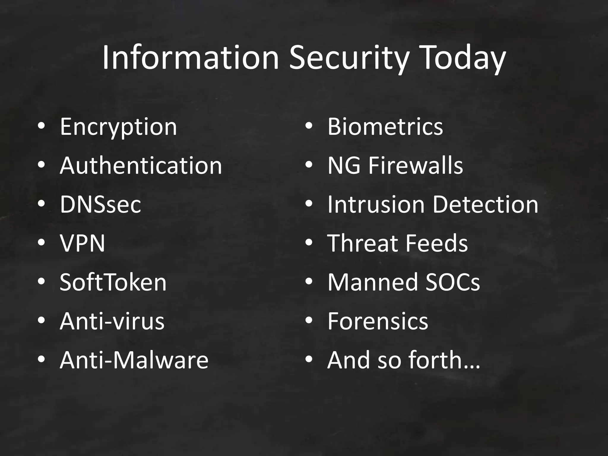 Information Security Today
• Encryption
• Authentication
• DNSsec
• VPN
• SoftToken
• Anti-virus
• Anti-Malware
• Biometrics
• NG Firewalls
• Intrusion Detection
• Threat Feeds
• Manned SOCs
• Forensics
• And so forth…
 